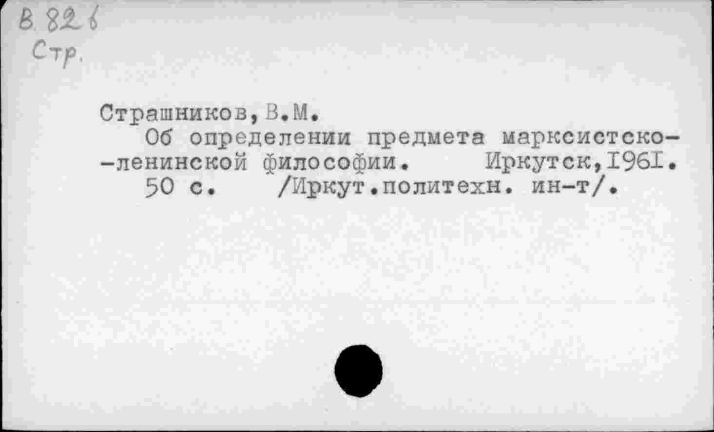 ﻿ЁШ
Страшников,В.М.
Об определении предмета марксистско--ленинской философии. Иркутск,1961.
50 с. /Иркут.политехи, ин-т/.